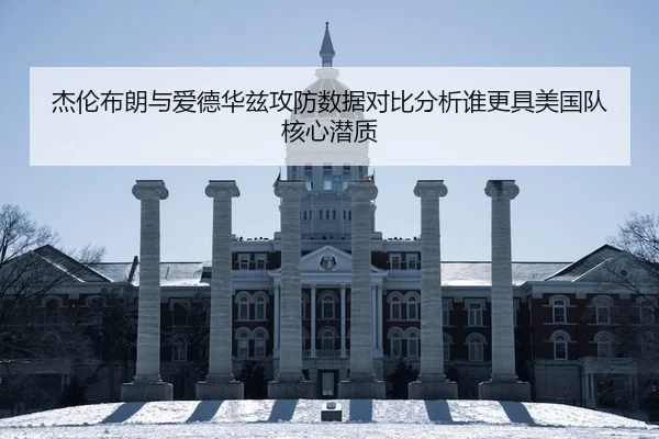 杰伦布朗与爱德华兹攻防数据对比分析谁更具美国队核心潜质