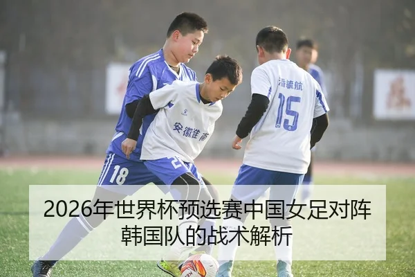 2026年世界杯预选赛中国女足对阵韩国队的战术解析
