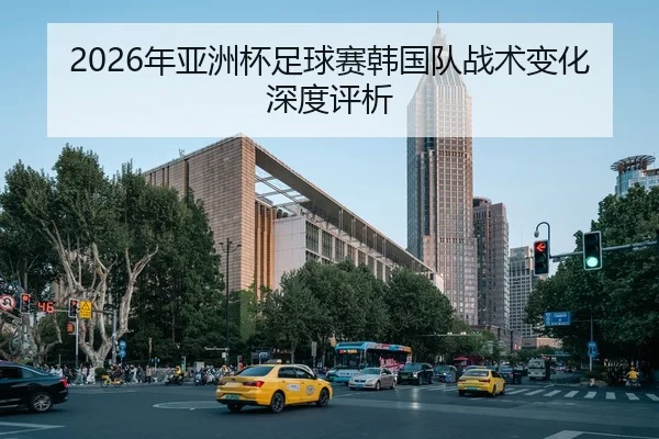 2026年亚洲杯足球赛韩国队战术变化深度评析