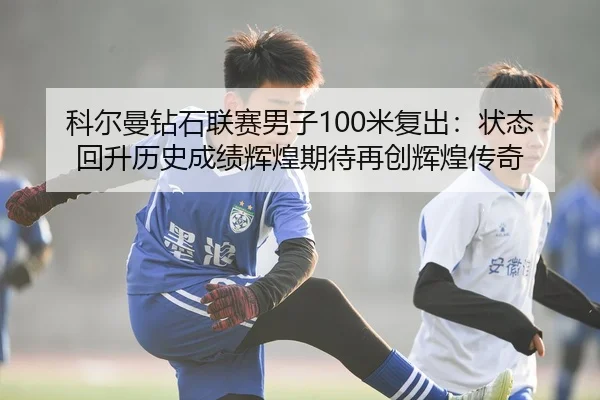 科尔曼钻石联赛男子100米复出：状态回升历史成绩辉煌期待再创辉煌传奇