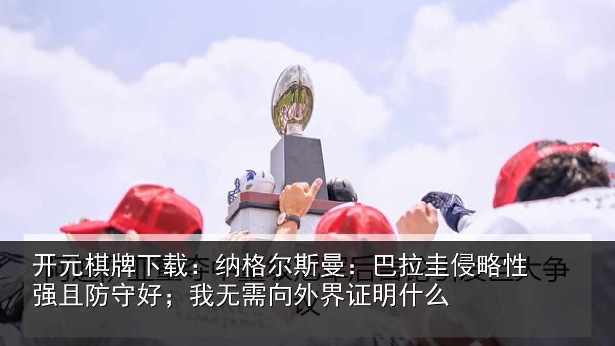开元棋牌下载:纳格尔斯曼:巴拉圭侵略性强且防守好;我无需向外界证明什么