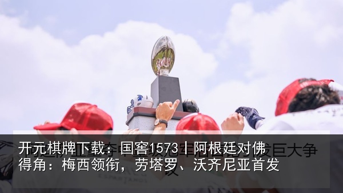 开元棋牌下载:国窖1573丨阿根廷对佛得角:梅西领衔,劳塔罗、沃齐尼亚首发