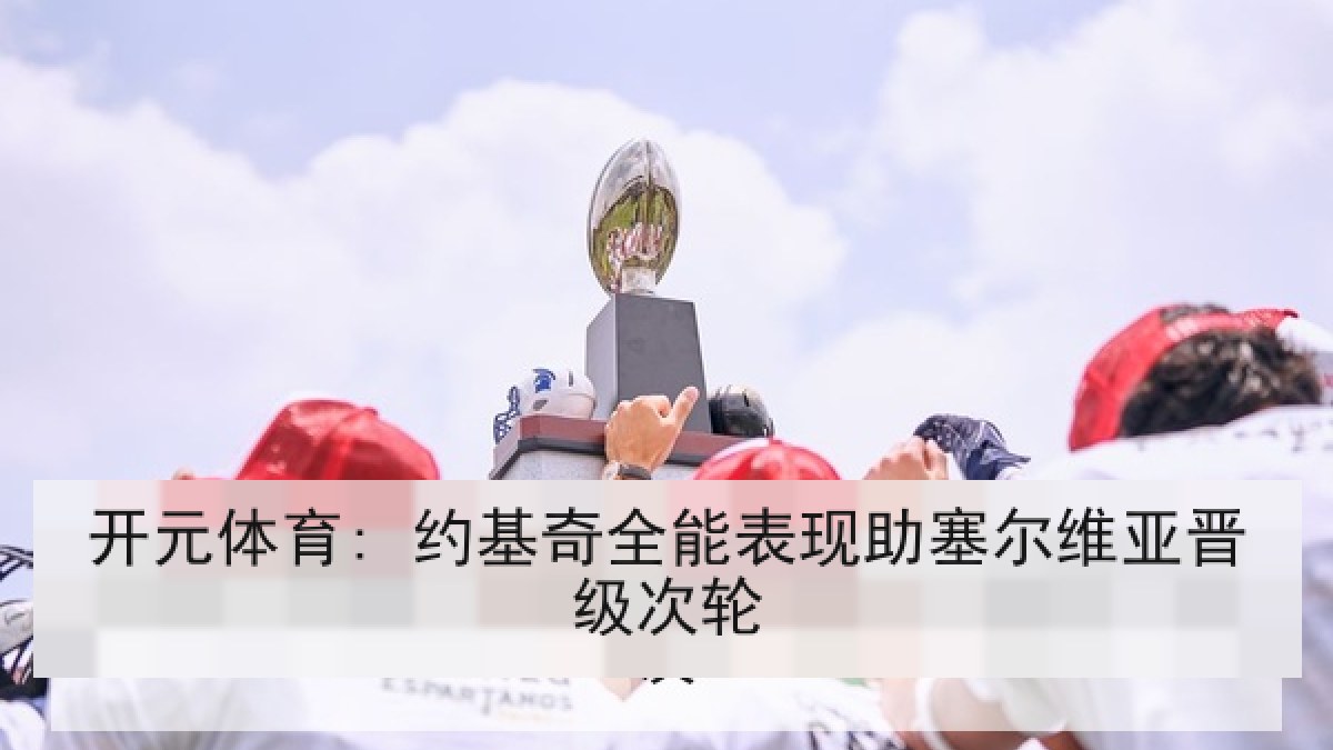 开元体育: 约基奇全能表现助塞尔维亚晋级次轮 开元体育: 约基奇全能表现助塞尔维亚晋级次轮