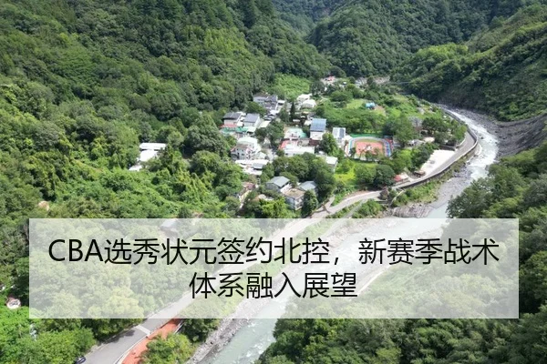 CBA选秀状元签约北控，新赛季战术体系融入展望
