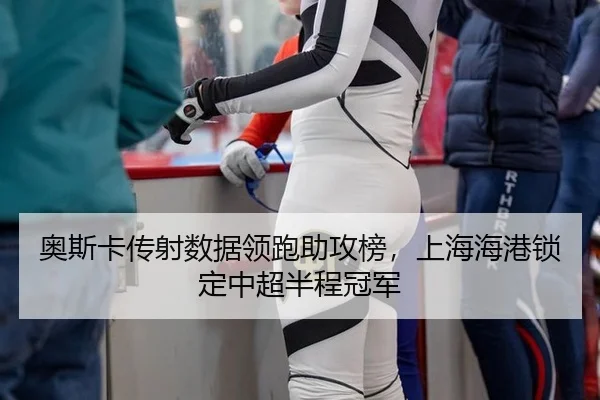 奥斯卡传射数据领跑助攻榜，上海海港锁定中超半程冠军