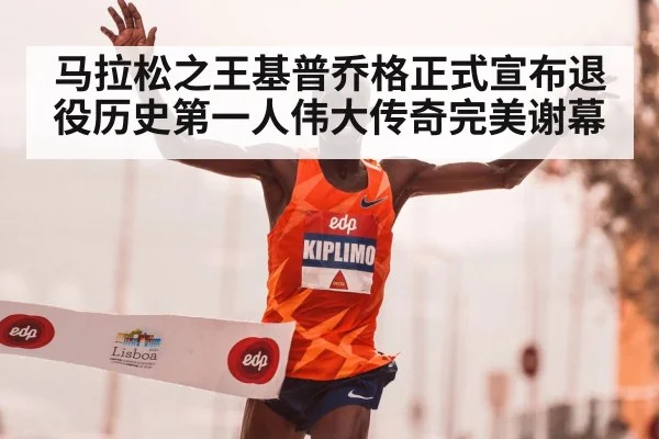 马拉松之王基普乔格正式宣布退役历史第一人伟大传奇完美谢幕