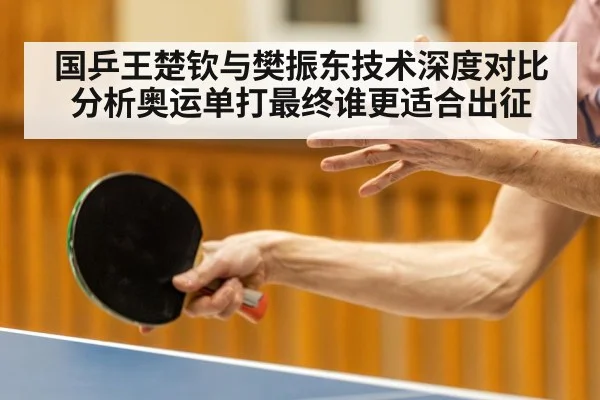 国乒王楚钦与樊振东技术深度对比分析奥运单打最终谁更适合出征
