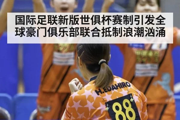 国际足联新版世俱杯赛制引发全球豪门俱乐部联合抵制浪潮汹涌