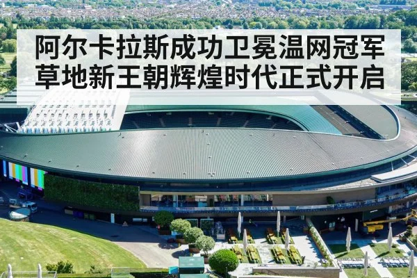阿尔卡拉斯成功卫冕温网冠军草地新王朝辉煌时代正式开启