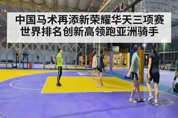 中国马术再添新荣耀华天三项赛世界排名创新高领跑亚洲骑手