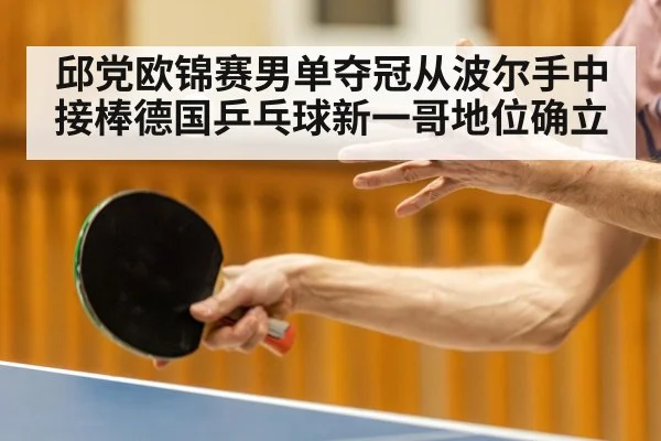 邱党欧锦赛男单夺冠从波尔手中接棒德国乒乓球新一哥地位确立